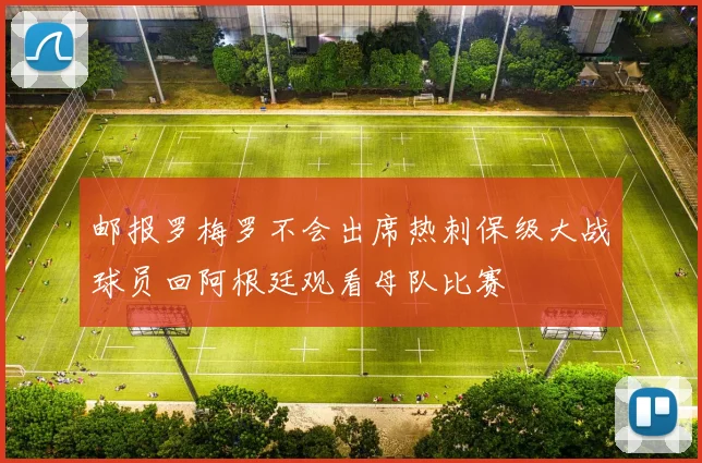 邮报罗梅罗不会出席热刺保级大战球员回阿根廷观看母队比赛