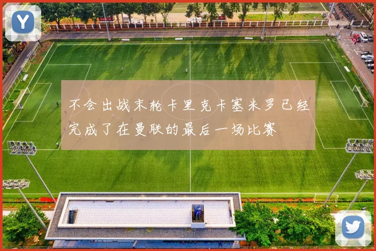 不会出战末轮卡里克卡塞米罗已经完成了在曼联的最后一场比赛